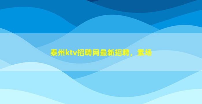 泰州ktv招聘网最新招聘，素场