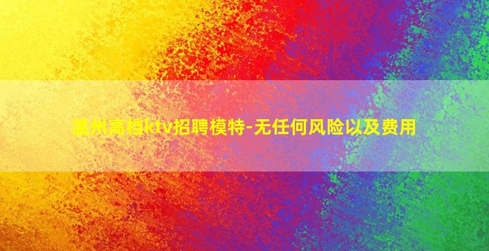 温州高档ktv招聘模特-无任何风险以及费用